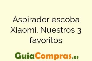 Aspirador escoba Xiaomi. Nuestros 3 favoritos