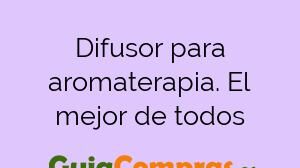 Difusor para aromaterapia. El mejor de todos