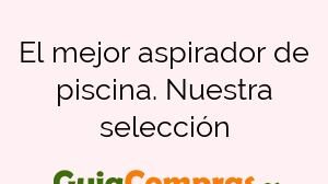 El mejor aspirador de piscina. Nuestra selección
