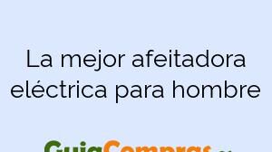 La mejor afeitadora eléctrica para hombre