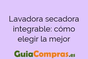 Lavadora secadora integrable: cómo elegir la mejor