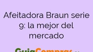 Afeitadora Braun serie 9: la mejor del mercado
