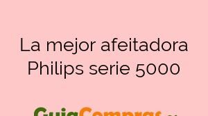 La mejor afeitadora Philips serie 5000