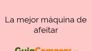 La mejor máquina de afeitar