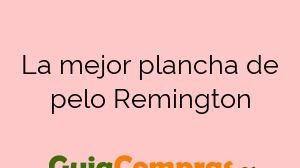 La mejor plancha de pelo Remington