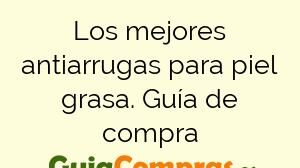 Los mejores antiarrugas para piel grasa. Guía de compra