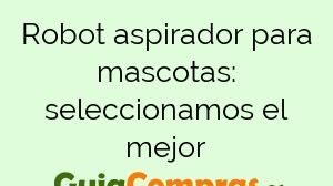 Robot aspirador para mascotas: seleccionamos el mejor
