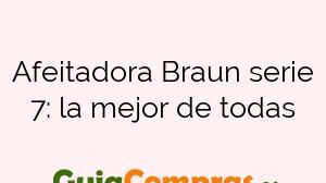 Afeitadora Braun serie 7: la mejor de todas