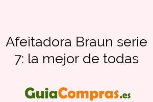 Afeitadora Braun serie 7: la mejor de todas