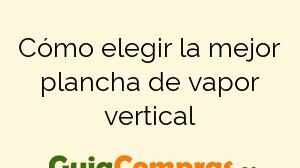 Cómo elegir la mejor plancha de vapor vertical