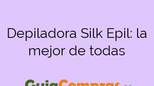Depiladora Silk Epil: la mejor de todas