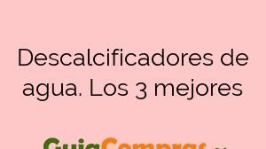 Descalcificadores de agua. Los 3 mejores