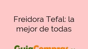Freidora Tefal: la mejor de todas