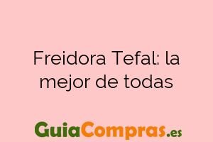 Freidora Tefal: la mejor de todas