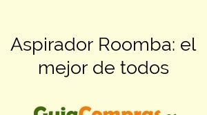 Aspirador Roomba: el mejor de todos