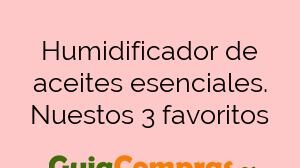 Humidificador de aceites esenciales. Nuestos 3 favoritos