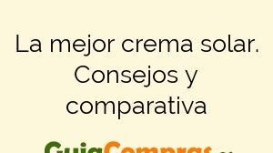 La mejor crema solar. Consejos y comparativa